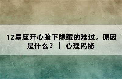 12星座开心脸下隐藏的难过，原因是什么？｜ 心理揭秘